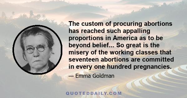 The custom of procuring abortions has reached such appalling proportions in America as to be beyond belief... So great is the misery of the working classes that seventeen abortions are committed in every one hundred