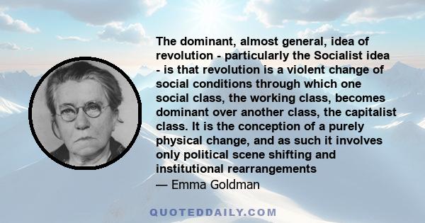 The dominant, almost general, idea of revolution - particularly the Socialist idea - is that revolution is a violent change of social conditions through which one social class, the working class, becomes dominant over