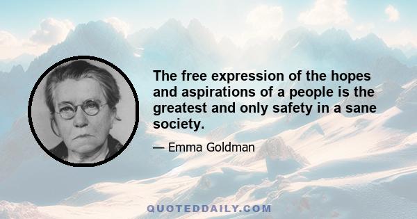 The free expression of the hopes and aspirations of a people is the greatest and only safety in a sane society.