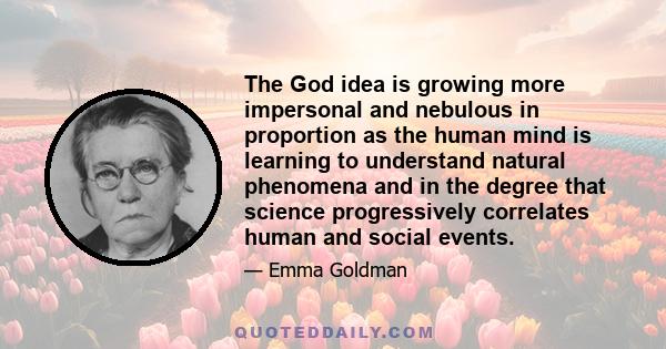 The God idea is growing more impersonal and nebulous in proportion as the human mind is learning to understand natural phenomena and in the degree that science progressively correlates human and social events.