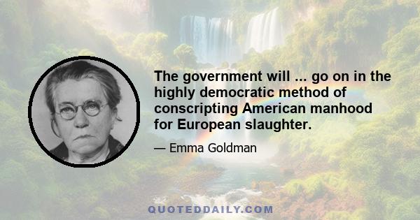 The government will ... go on in the highly democratic method of conscripting American manhood for European slaughter.