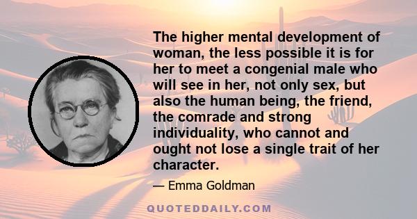 The higher mental development of woman, the less possible it is for her to meet a congenial male who will see in her, not only sex, but also the human being, the friend, the comrade and strong individuality, who cannot