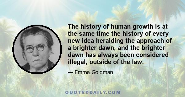 The history of human growth is at the same time the history of every new idea heralding the approach of a brighter dawn, and the brighter dawn has always been considered illegal, outside of the law.