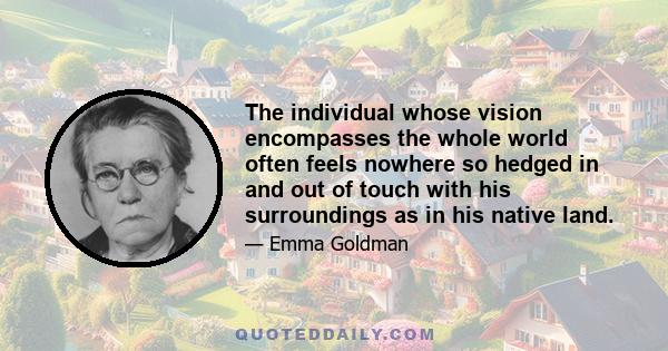 The individual whose vision encompasses the whole world often feels nowhere so hedged in and out of touch with his surroundings as in his native land.