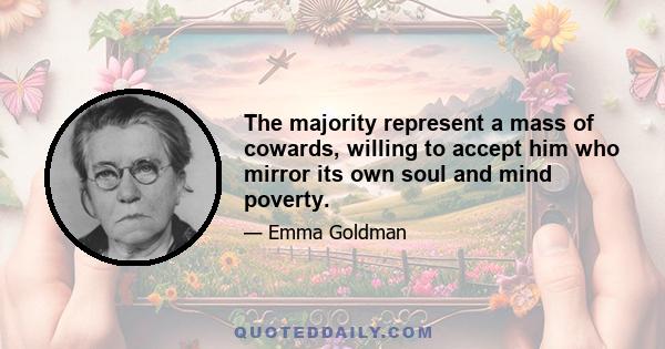 The majority represent a mass of cowards, willing to accept him who mirror its own soul and mind poverty.