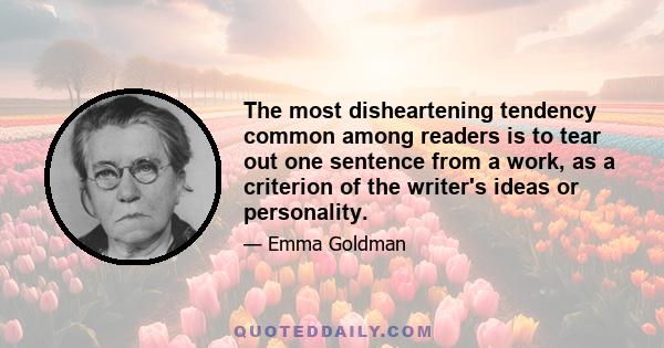 The most disheartening tendency common among readers is to tear out one sentence from a work, as a criterion of the writer's ideas or personality.