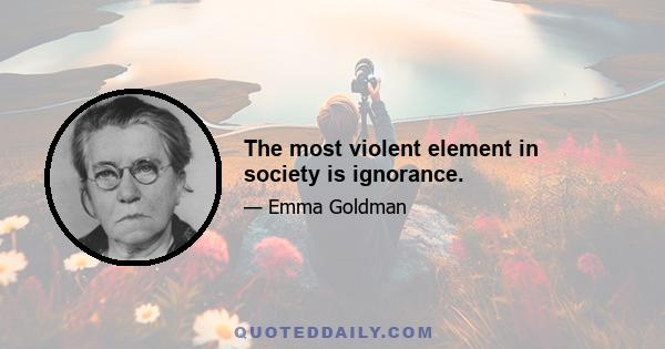 The most violent element in society is ignorance.