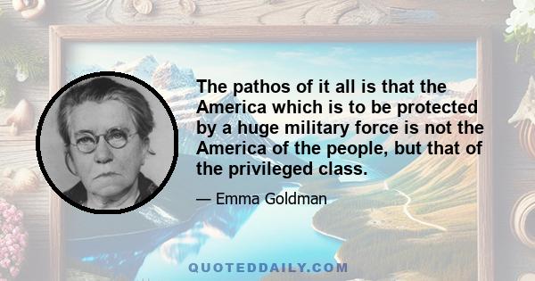 The pathos of it all is that the America which is to be protected by a huge military force is not the America of the people, but that of the privileged class.