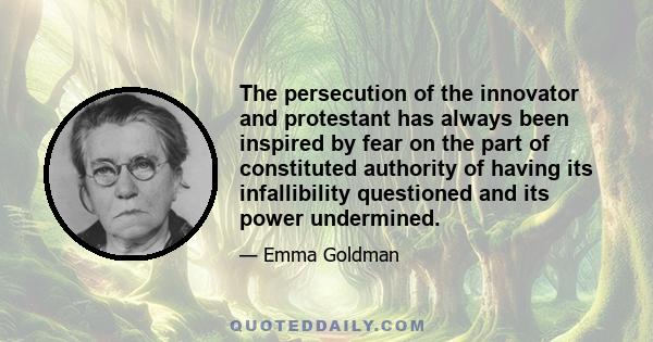 The persecution of the innovator and protestant has always been inspired by fear on the part of constituted authority of having its infallibility questioned and its power undermined.