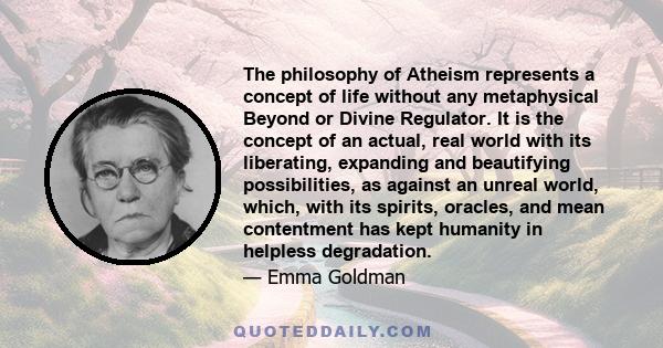 The philosophy of Atheism represents a concept of life without any metaphysical Beyond or Divine Regulator. It is the concept of an actual, real world with its liberating, expanding and beautifying possibilities, as