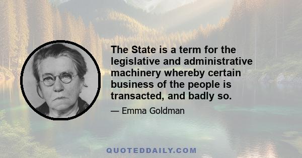 The State is a term for the legislative and administrative machinery whereby certain business of the people is transacted, and badly so.