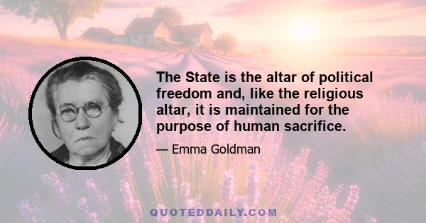 The State is the altar of political freedom and, like the religious altar, it is maintained for the purpose of human sacrifice.