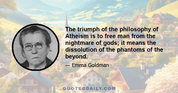 The triumph of the philosophy of Atheism is to free man from the nightmare of gods; it means the dissolution of the phantoms of the beyond.