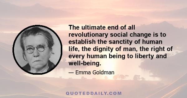 The ultimate end of all revolutionary social change is to establish the sanctity of human life, the dignity of man, the right of every human being to liberty and well-being.