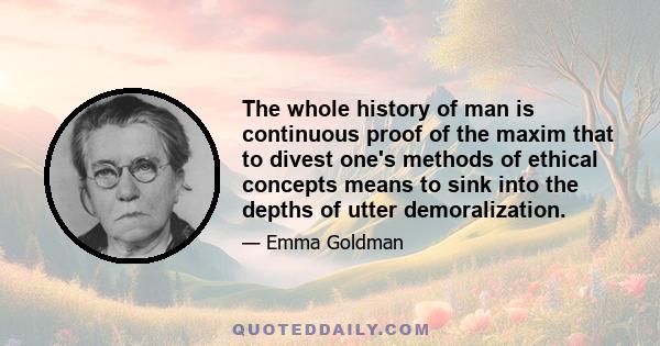 The whole history of man is continuous proof of the maxim that to divest one's methods of ethical concepts means to sink into the depths of utter demoralization.