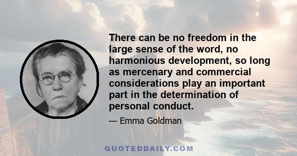 There can be no freedom in the large sense of the word, no harmonious development, so long as mercenary and commercial considerations play an important part in the determination of personal conduct.