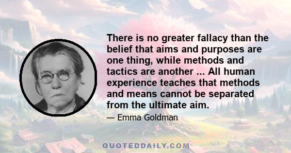 There is no greater fallacy than the belief that aims and purposes are one thing, while methods and tactics are another ... All human experience teaches that methods and means cannot be separated from the ultimate aim.