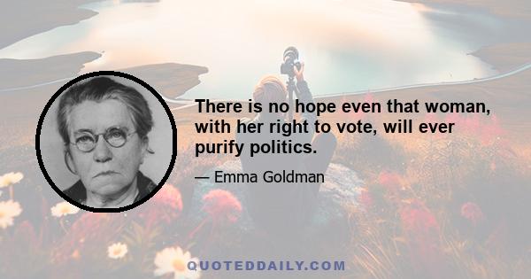 There is no hope even that woman, with her right to vote, will ever purify politics.