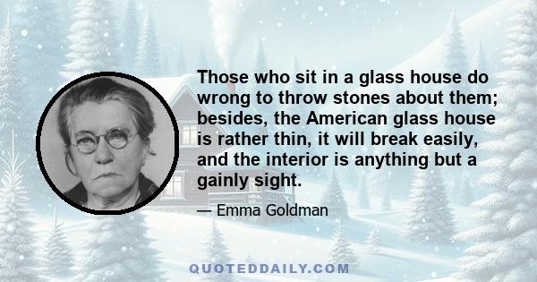 Those who sit in a glass house do wrong to throw stones about them; besides, the American glass house is rather thin, it will break easily, and the interior is anything but a gainly sight.