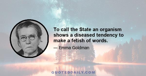 To call the State an organism shows a diseased tendency to make a fetish of words.