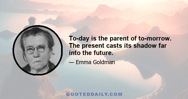 To-day is the parent of to-morrow. The present casts its shadow far into the future.