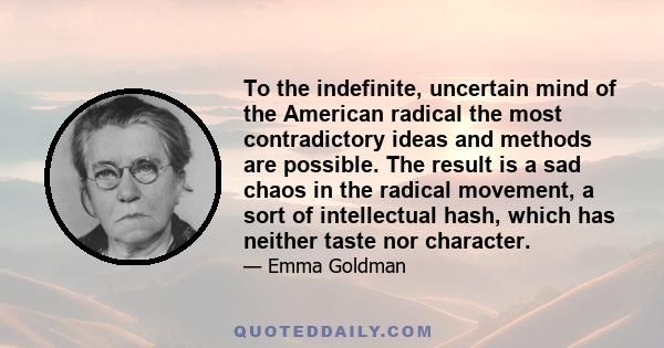 To the indefinite, uncertain mind of the American radical the most contradictory ideas and methods are possible. The result is a sad chaos in the radical movement, a sort of intellectual hash, which has neither taste