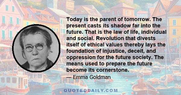 Today is the parent of tomorrow. The present casts its shadow far into the future. That is the law of life, individual and social. Revolution that divests itself of ethical values thereby lays the foundation of