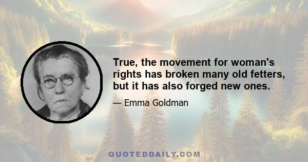 True, the movement for woman's rights has broken many old fetters, but it has also forged new ones.