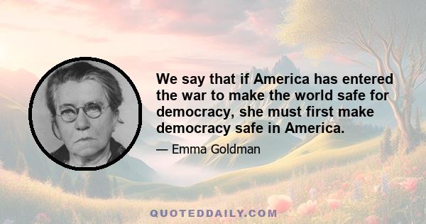 We say that if America has entered the war to make the world safe for democracy, she must first make democracy safe in America. How else is the world to take America seriously, when democracy at home is daily being