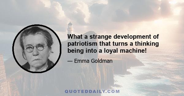 What a strange development of patriotism that turns a thinking being into a loyal machine!