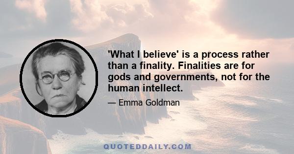 'What I believe' is a process rather than a finality. Finalities are for gods and governments, not for the human intellect.