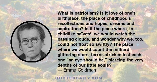 What is patriotism? Is it love of one's birthplace, the place of childhood's recollections and hopes, dreams and aspirations? Is it the place where, in childlike naïveté, we would watch the passing clouds, and wonder