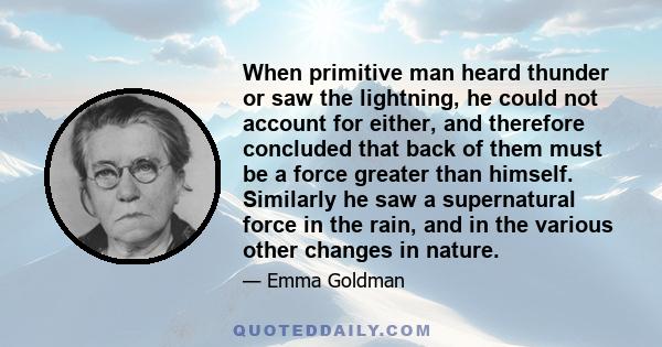 When primitive man heard thunder or saw the lightning, he could not account for either, and therefore concluded that back of them must be a force greater than himself. Similarly he saw a supernatural force in the rain,