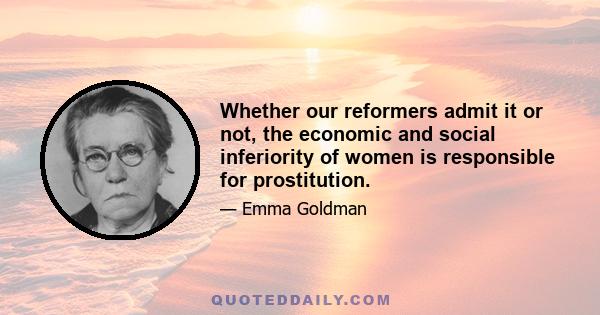 Whether our reformers admit it or not, the economic and social inferiority of women is responsible for prostitution.