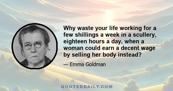 Why waste your life working for a few shillings a week in a scullery, eighteen hours a day, when a woman could earn a decent wage by selling her body instead?