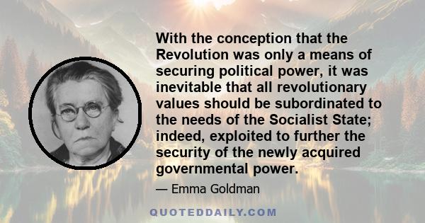 With the conception that the Revolution was only a means of securing political power, it was inevitable that all revolutionary values should be subordinated to the needs of the Socialist State; indeed, exploited to