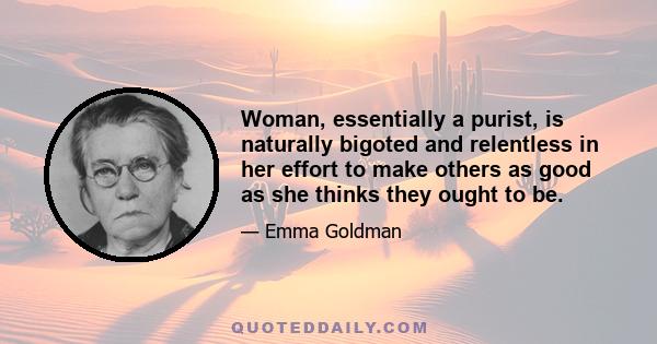 Woman, essentially a purist, is naturally bigoted and relentless in her effort to make others as good as she thinks they ought to be.