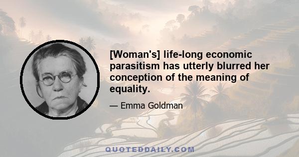 [Woman's] life-long economic parasitism has utterly blurred her conception of the meaning of equality.