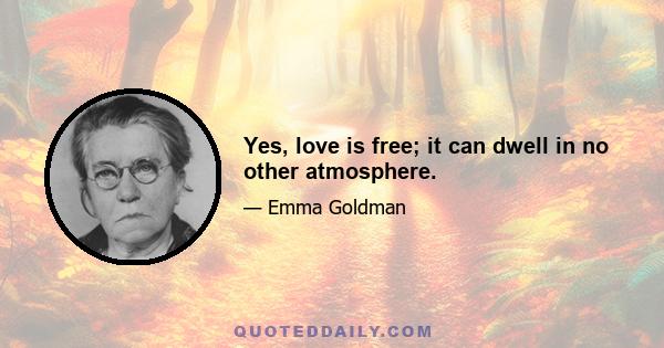 Yes, love is free; it can dwell in no other atmosphere.