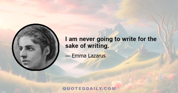 I am never going to write for the sake of writing.