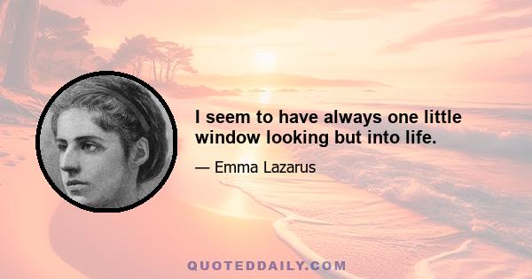 I seem to have always one little window looking but into life.