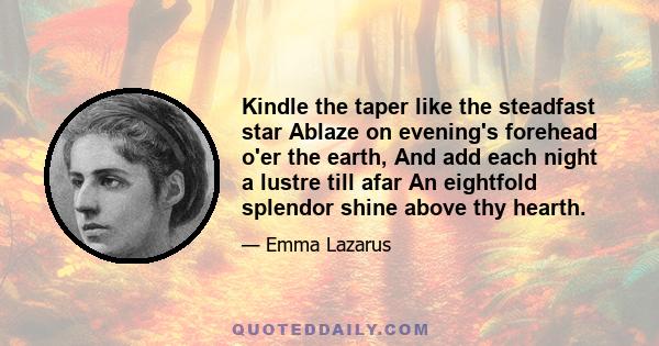 Kindle the taper like the steadfast star Ablaze on evening's forehead o'er the earth, And add each night a lustre till afar An eightfold splendor shine above thy hearth.