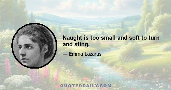 Naught is too small and soft to turn and sting.