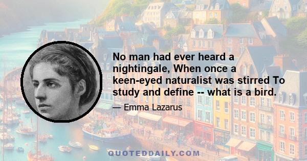 No man had ever heard a nightingale, When once a keen-eyed naturalist was stirred To study and define -- what is a bird.