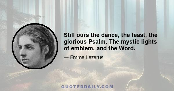 Still ours the dance, the feast, the glorious Psalm, The mystic lights of emblem, and the Word.