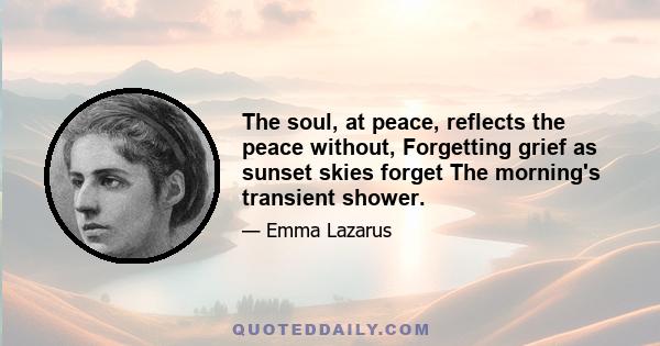 The soul, at peace, reflects the peace without, Forgetting grief as sunset skies forget The morning's transient shower.