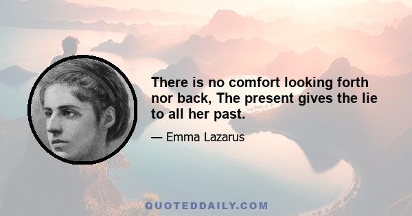 There is no comfort looking forth nor back, The present gives the lie to all her past.