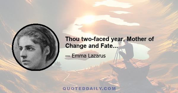 Thou two-faced year, Mother of Change and Fate...