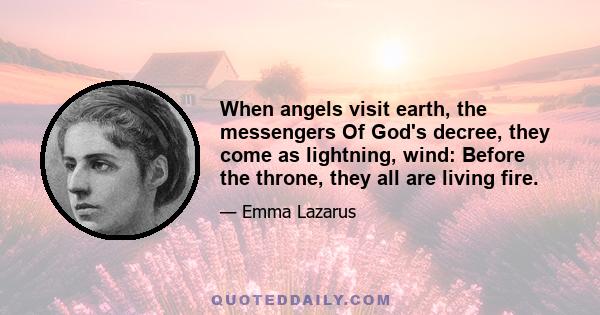 When angels visit earth, the messengers Of God's decree, they come as lightning, wind: Before the throne, they all are living fire.