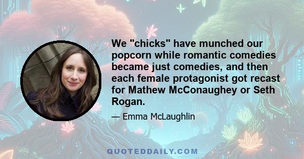 We chicks have munched our popcorn while romantic comedies became just comedies, and then each female protagonist got recast for Mathew McConaughey or Seth Rogan.